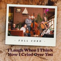 I Laugh When I Think How I Cried Over You by Full Cord