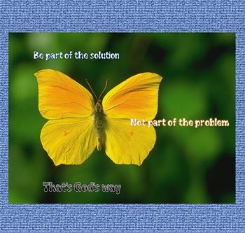 Be part of the solution, not part of the problem. That's God's way
