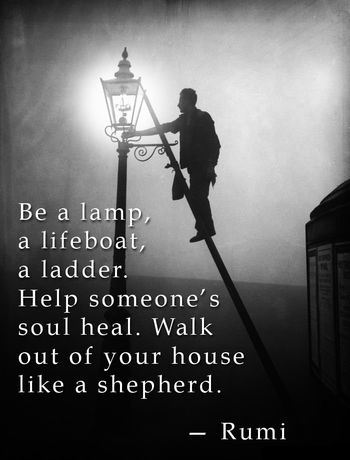 Be a lamp, a lifeboat, a ladder. Help someone’s soul heal. Walk out of your house like a shepherd. #Rumi
