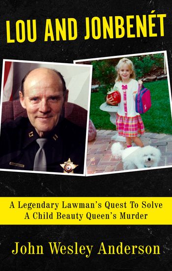 Lou and Jonbenet; a legendary lawman's quest to solve a child beauty queen's murder by John Wesley Anderson
