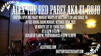 www.alexparez.com Alex The Red Parez aka El Rojo! Hosting Open Mic Night Monday Nights at Brittany's in Lake Ridge, VA! In The Dining Room! Monday, October 30th, 2023, I'll perform a 30 minute set 8:15pm-8:45pm, come on by early! Sign up at 8:00pm, Performances 8:15pm-11:30pm!
