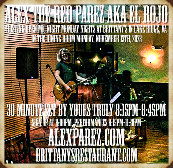 www.alexparez.com Alex The Red Parez aka El Rojo! Hosting Open Mic Night Monday Nights at Brittany's in Lake Ridge, VA! In The Dining Room! Monday, November 13th, 2023, I'll perform a 30 minute set 8:15pm-8:45pm, come on by early! Sign up at 8:00pm, Performances 8:15pm-11:30pm!
