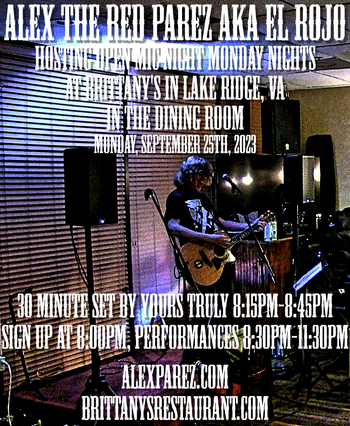 www.alexparez.com Alex The Red Parez aka El Rojo! Hosting Open Mic Night Monday Nights at Brittany's in Lake Ridge, VA! In The Dining Room! Monday, September 25th, 2023, I'll perform a 30 minute set 8:15pm-8:45pm, come on by early! Signups at 8:00pm, Performances 8:30pm-11:30pm!
