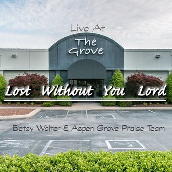 Song - "Lost Without You Lord (Live At The Grove)" - BETSY WALTER & ASPEN GROVE PRAISE TEAM - LOST WITHOUT YOU LORD (LIVE AT THE GROVE) - Producer: Betsy Walter
