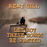 Let Not These Songs Be Wasted by Kent Gill