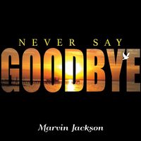 Never Say Goodbye by Marvin Jackson