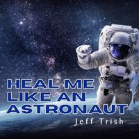 Heal Me Like an Astronaut by Jeff Trish