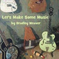 Let's Make Some Music by Bradley Weaver
