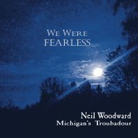 We Were Fearless by Neil Woodward, Michigan's Troubadour