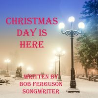 CHRISTMAS DAY IS HERE by bobfergusonsongwriter.com