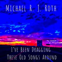 I've Been Dragging These Old Songs Around by Michael R. J. Roth