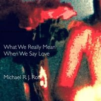 What We Really Mean When We Say Love by Michael R. J. Roth