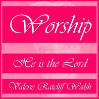 WORSHIP - HE IS THE LORD by VALERIE RATCLIFF WALSH