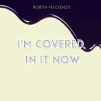 I'm Covered In It Now by Robyn Mackenzie