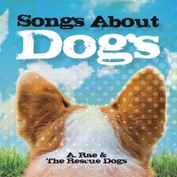 Songs About Dogs by A. Rae & the Rescue Dogs