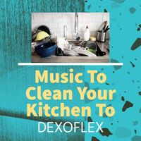 Music To Clean Your Kitchen To by Dexoflex