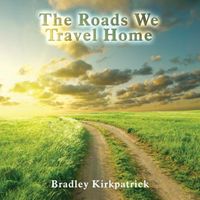 The Roads We Travel Home by Bradley Kirkpatrick