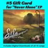 5 x Gift Cards for "Never Alone" EP digital download (includes 15 songs)