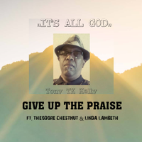 GIVE UP THE PRAISE by TONY TK KELLY