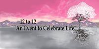 "12 to 12"  A Celebration of Life