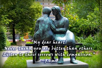 "My dear heart! Never think you are better than others. Listen to their sorrows with compassion." #Rumi