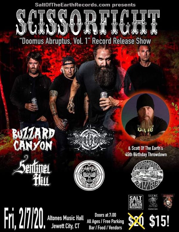 SCISSORFIGHT Record Release Party / Scott Of The Earths 45th Birthday Throwdown
Take Deux!
Friday 2/7
@ Altones Music Hall (Jewett City, CT)
Come celebrate loud riffs and grey beards w/
SCISSORFIGHT
BUZZARD CANYON
CORTEZ
SENTINEL HILL
INVERTER
THUNDERBIRD DIVINE
This is the rescheduled snow date. All tickets from original date will be honored.
-All Ages
-Free Parking
-No Ticket Service Charges
-Full Bar
-Food
-Vendors
This will be a show for the ages!
Get your advance tickets now @
www.SaltOfTheEarthRecords.com