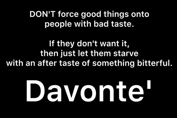“DON'T force good things onto people with bad taste.
If they don't want it, then just let them starve with an after taste of something bitterful.” - Davonte' 