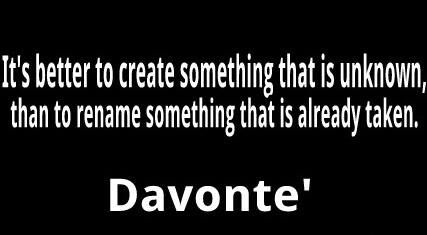 “It’s better to create something that is unknown, than to rename something that is already taken.” - Davonte'