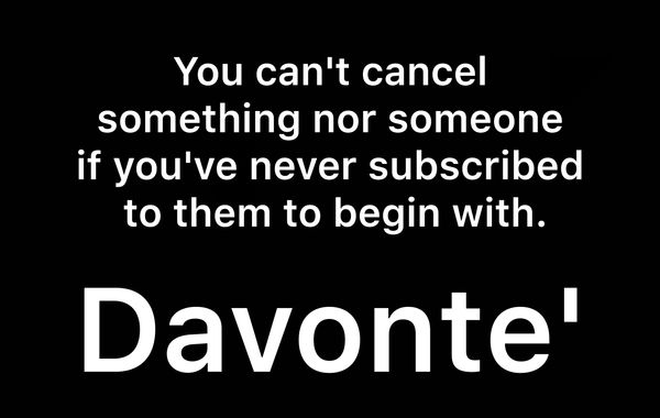 “You can't cancel
something nor someone
if you've never subscribed
to them to begin with.” - Davonte'