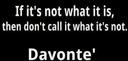 “If it’s not what it is, then don’t call it what it’s not.” - Davonte'