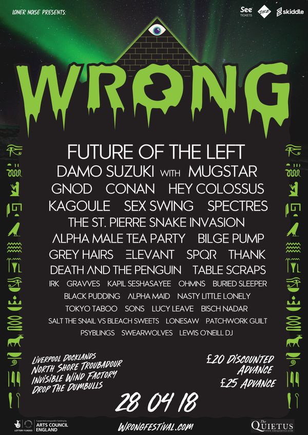 WRONG 2018 ANNOUNCES FULL LINEUP
Skiddle | http://skiddle.com/e/13053176
SeeTickets | https://www.seetickets.com/tour/wrong-festival-2018
Dice | http://dice.fm/event/wrong-festival-28th-apr-various-venues-tickets
EVENT | https://www.facebook.com/events/1461839880597576/
The Quietus Article | http://thequietus.com/articles/23904-wrong-festival-liverpool-2018-full-line-up-gnod-conan-spectres
