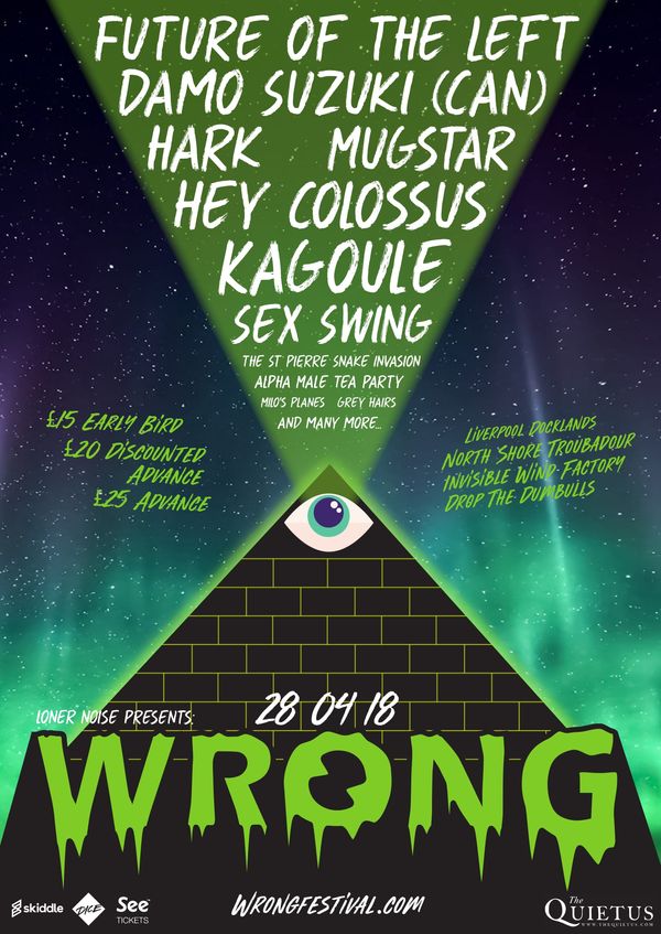 WRONG 2018 ANNOUNCES FIRST WAVE OF ACTS
The Quietus > http://thequietus.com/articles/23588-wrong-festival-liverpool-2018-line-up-tickets-damo-suzuki-future-of-the-left
Skiddle | http://skiddle.com/e/13053176
SeeTickets | https://www.seetickets.com/tour/wrong-festival-2018
Dice | http://dice.fm/event/wrong-festival-28th-apr-various-venues-tickets
EVENT | https://www.facebook.com/events/1461839880597576/
We're extremely proud to present to you:
Future of the Left
Damo Suzuki (Can)
Mugstar
Hey Colossus
Kagoule
Sex Swing
The St Pierre Snake Invasion
Alpha Male Tea Party
Milo's Planes
Grey Hairs
And many more...
Sadly Hark will no longer be joining us, having decided to end their time together.