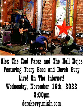 www.derekevry.mixlr.com www.alexparez.com Alex The Red Parez and The Hell Rojos Featuring Terry Boes and Derek Evry! Live! On The Internet! In Cyber Space! At https://derekevry.mixlr.com/recordings/1935039 Wednesday, November 16th, 2022 8:00pm!
