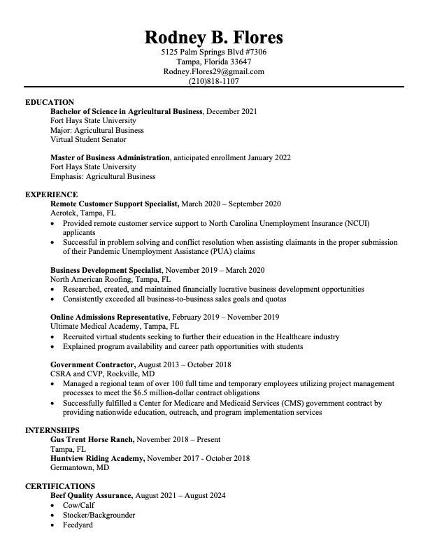 In December of 2021 I will have completed my Bachelor of Science in Agricultural Business at Fort Hays State University. I am currently seeking an employment opportunity with a leading agriculture organization that is utilizing livestock to address food sustainability. My education, student government membership, and volunteer experience add to my value and would be a positive addition to your company. An achiever, strong communicator, and quick learner, I am very willing to train further to meet the demanding needs of the agricultural industry. Professional interests of mine include rotational grazing, agricultural research, and leadership. In addition, I plan to continue my education to study the financial benefits of Agricultural Best Management Practices (BMPs). I encourage you to visit my LinkedIn for further details regarding my previous professional work and volunteer experience.