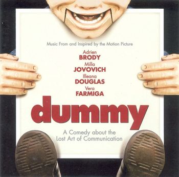 Musical soundtrack for the film, "Dummy," (starring Adrien Brody, Vera Farmiga and Illeana Douglas). My singing is featured in a scene with actress and model, Milla Jovovich.
