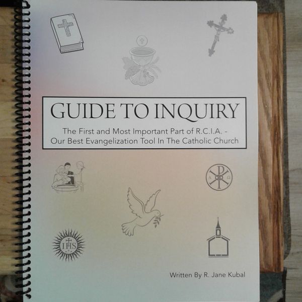 Guide To Inquiry - The First and Most Important Part of R.C.I.A. -
Our Best Evangelization Tool in the Catholic Church
How to teach those inquiring about the Catholic Faith!
Inquiry is the first part of the R.C.I.A. Process which stands for Rite of Christian Initiation of Adults. It is a process in the Catholic Church by which we teach those adults and children over 7 years of age, who want to become Catholic, about the Church and prepare them for receiving sacraments. This book is meant to be a guide for Catechists and parishes to design an inquiry that will meet the needs of the non-Catholics who want to join our faith community.
Buy Guide To Inquiry