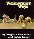 Weimaraner Ways by Virginia Alexander & Jackie Isabell (Sun Starr USA 1993) The definitive book about the breed, it contains 624 pages. The most in-depth study of the breed and its history to date, the book is fascinating reading from cover to cover. Could have heen named the Weimaraner Bible with no shading of the truth. Contains many photo's by William Wegman and the book is full of photos and art as well. This is available through www.weimaraners.com or by caling 1-800-WWeimar.