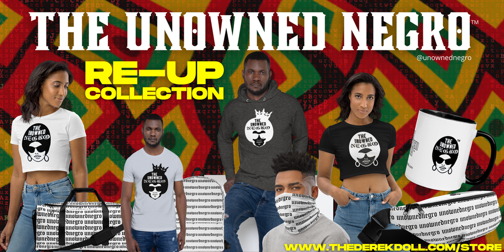 The Unowned Negro™ RE-UP Collection is HERE!!! Visit the Dollhouse Store now to get your hands on new merch! Sign up for DollMail and follow @UnownedNegro on Instagram for special discount offers!!