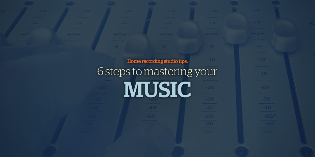 Home recording studio tips: 6 steps to mastering your music