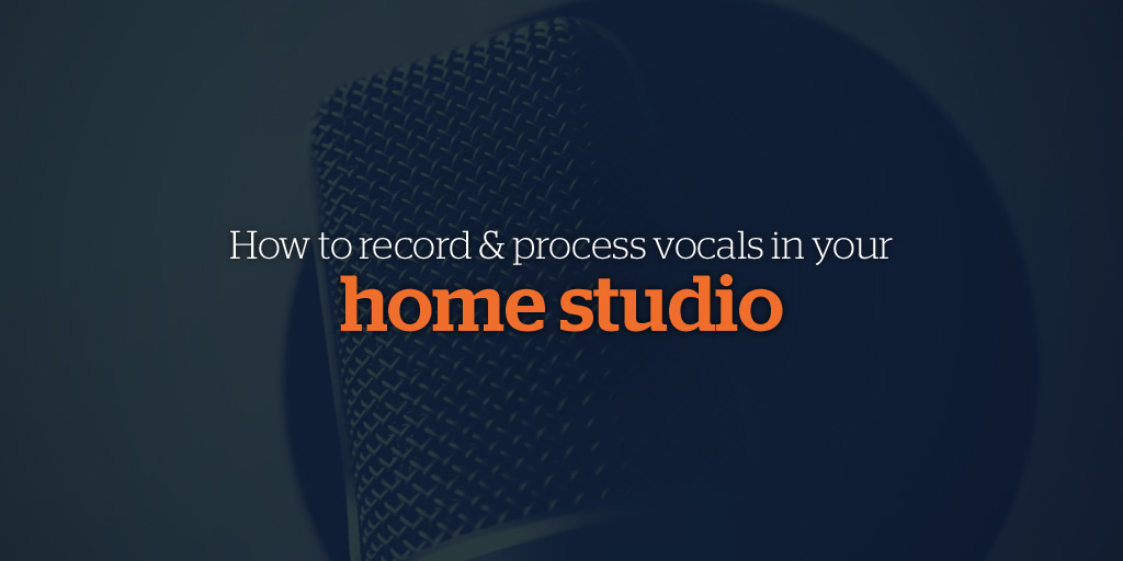 How to record & process vocals in your home studio