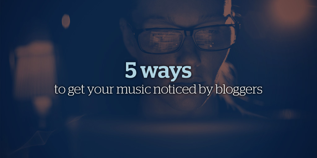 5 Ways to Get Your Music Noticed by Music Bloggers
