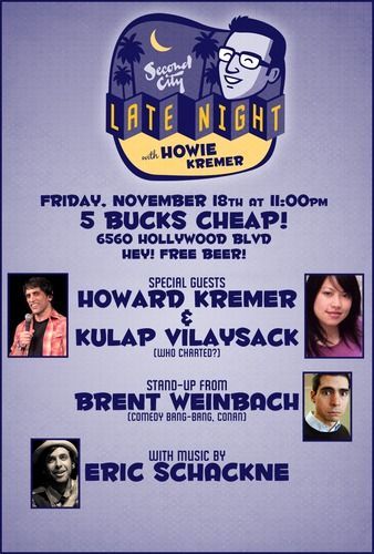 November 18th, 2011 Special Guest: Howard Kremer & Kulap Vilaysack Stand Up from: Brent Weinbach Musical Guest: Eric Schackne
