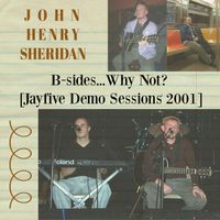 B-Sides...Why Not? [Jayfive Demo Sessions 2001] by John Henry Sheridan