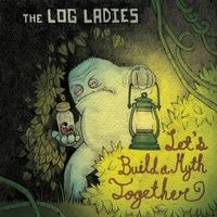 The Log Ladies- Let's Build a Myth Together