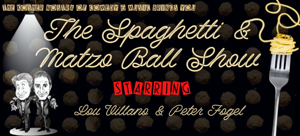 Comedian Peter Fogel & Singer Lou Villano, the KosherNostra of Comedy & Song present their acclaimed Spaghetti & Matzo Ball Show.  2 guys from Brooklyn meet in FLorida and combine their talents to create one heck of a show.   