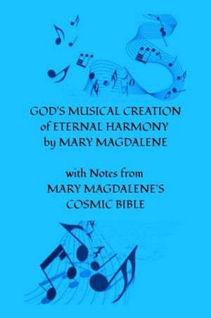 GOD'S MUSICAL CREATION of ETERNAL HARMONY by MARY MAGDALENE: with Notes from MARY MAGDALENE'S COSMIC BIBLE