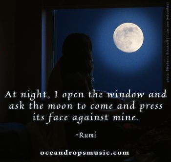 "At night, I open the window and ask the moon to come and press its face against mine. Breathe into me. Close the language-door and open the love-window. The moon won't use the door, only the window." #Rumi

