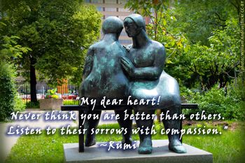 "My dear heart! Never think you are better than others. Listen to their sorrows with compassion." #Rumi
