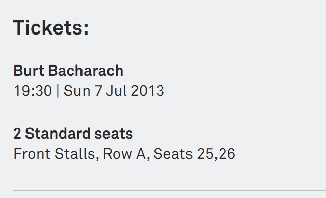 Thu 4 Apr 2013 Tickets: Burt Bacharach 19:30 | Sun 7 Jul 2013 2 Standard seats Front Stalls, Row A 