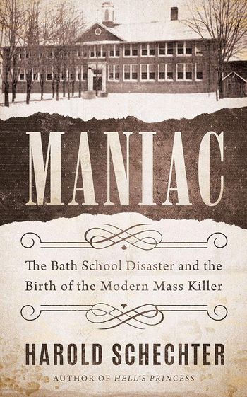 Maniac, The Bath School Diaster and the Birth of the Modern Mass Killer by Harold Schechter
